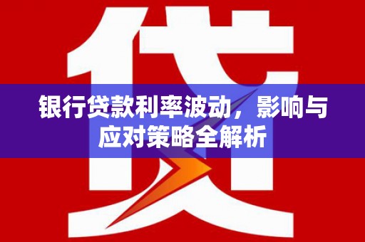 广水银行贷款利率波动，影响与应对策略全解析