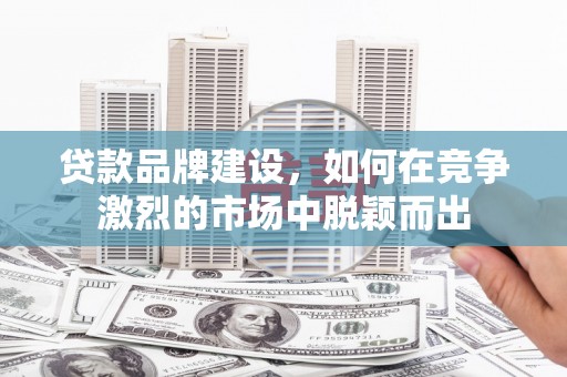 广水贷款品牌建设，如何在竞争激烈的市场中脱颖而出
