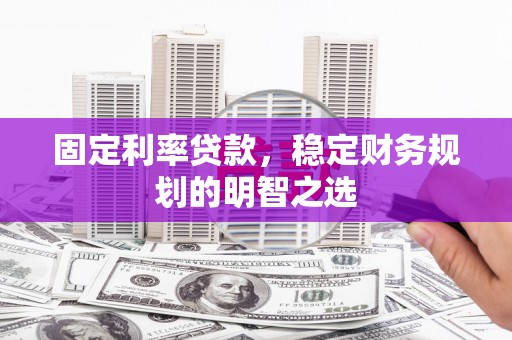 广水固定利率贷款，稳定财务规划的明智之选