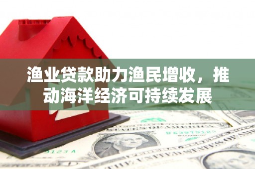 广水渔业贷款助力渔民增收，推动海洋经济可持续发展