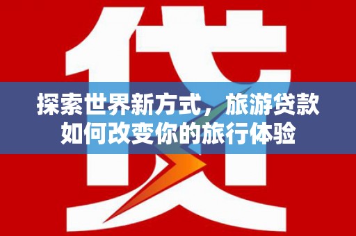 广水探索世界新方式，旅游贷款如何改变你的旅行体验