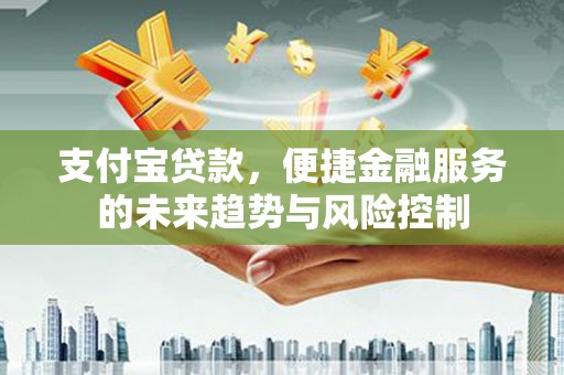 广水支付宝贷款，便捷金融服务的未来趋势与风险控制
