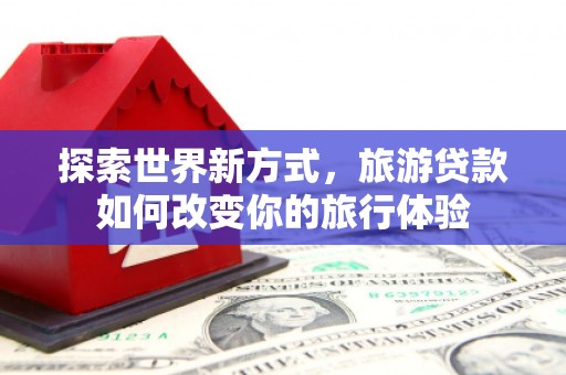 广水探索世界新方式，旅游贷款如何改变你的旅行体验