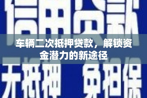 广水车辆二次抵押贷款，解锁资金潜力的新途径