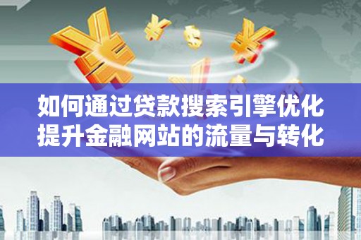 广水如何通过贷款搜索引擎优化提升金融网站的流量与转化率