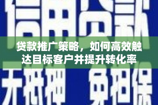 广水贷款推广策略，如何高效触达目标客户并提升转化率