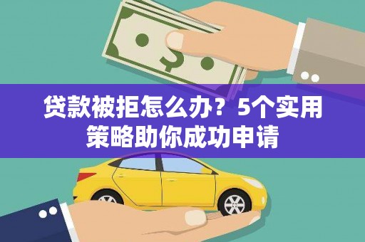 广水贷款被拒怎么办？5个实用策略助你成功申请