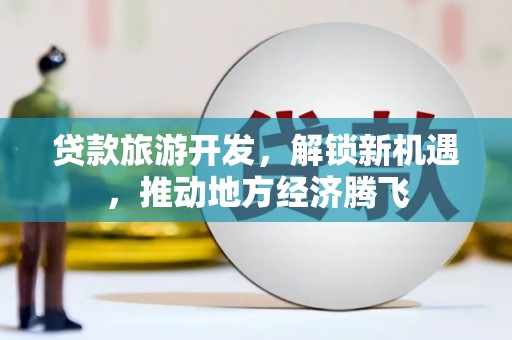 广水贷款旅游开发，解锁新机遇，推动地方经济腾飞