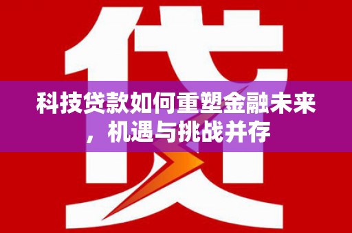 广水科技贷款如何重塑金融未来，机遇与挑战并存