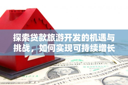 广水探索贷款旅游开发的机遇与挑战，如何实现可持续增长