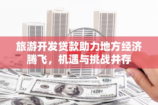广水旅游开发贷款助力地方经济腾飞，机遇与挑战并存