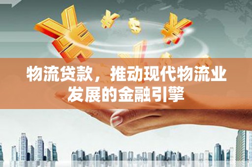 广水物流贷款，推动现代物流业发展的金融引擎