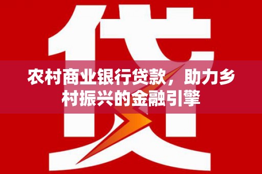 广水农村商业银行贷款，助力乡村振兴的金融引擎