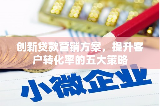 广水创新贷款营销方案，提升客户转化率的五大策略