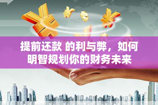 广水提前还款 的利与弊，如何明智规划你的财务未来