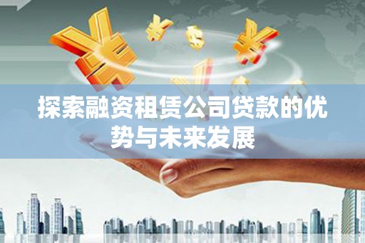 广水探索融资租赁公司贷款的优势与未来发展