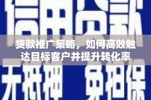 广水贷款推广策略，如何高效触达目标客户并提升转化率