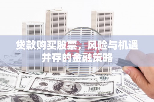 广水贷款购买股票，风险与机遇并存的金融策略