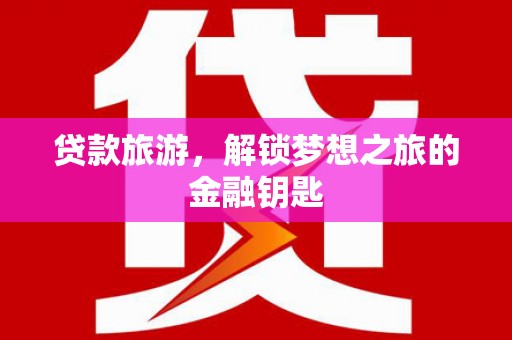 广水贷款旅游，解锁梦想之旅的金融钥匙