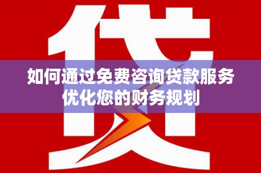 广水如何通过免费咨询贷款服务优化您的财务规划