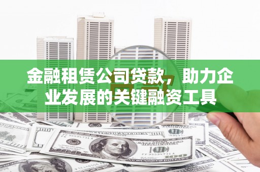 广水金融租赁公司贷款，助力企业发展的关键融资工具