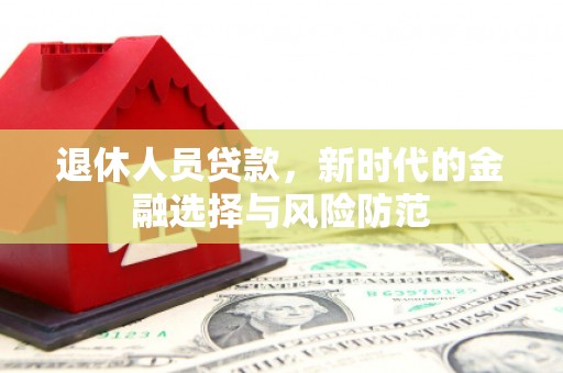 广水退休人员贷款，新时代的金融选择与风险防范