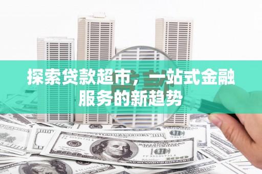 广水探索贷款超市，一站式金融服务的新趋势