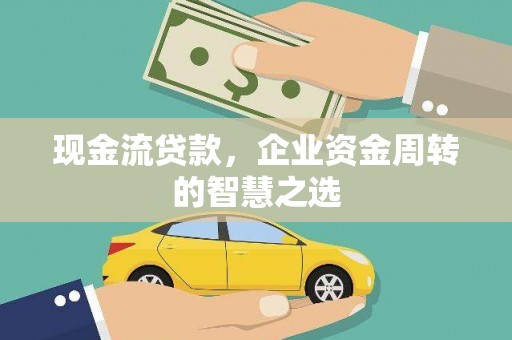 广水现金流贷款，企业资金周转的智慧之选