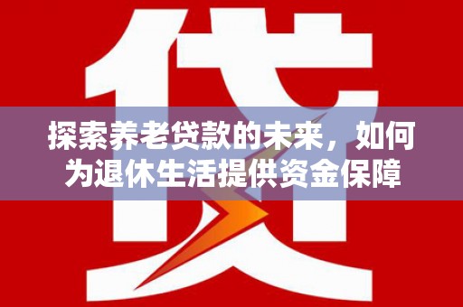 广水探索养老贷款的未来，如何为退休生活提供资金保障
