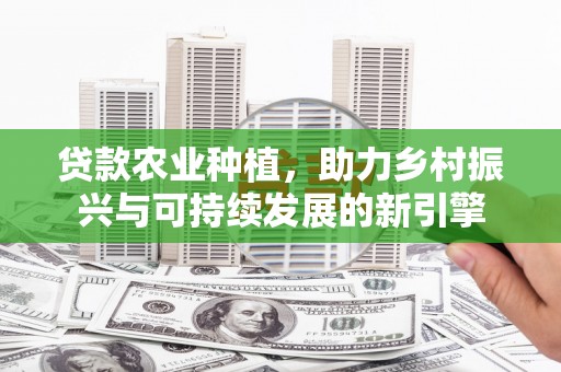 广水贷款农业种植，助力乡村振兴与可持续发展的新引擎