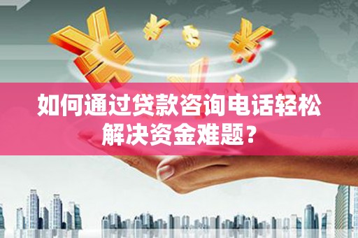 广水如何通过贷款咨询电话轻松解决资金难题？