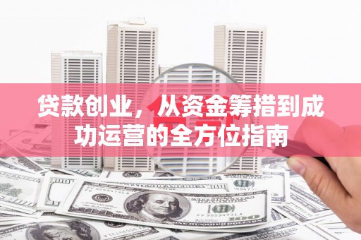 广水贷款创业，从资金筹措到成功运营的全方位指南