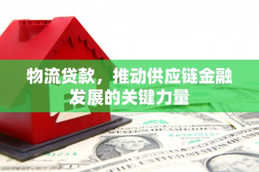 广水物流贷款，推动供应链金融发展的关键力量