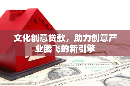 广水文化创意贷款，助力创意产业腾飞的新引擎