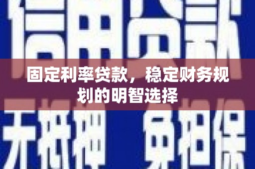 广水固定利率贷款，稳定财务规划的明智选择