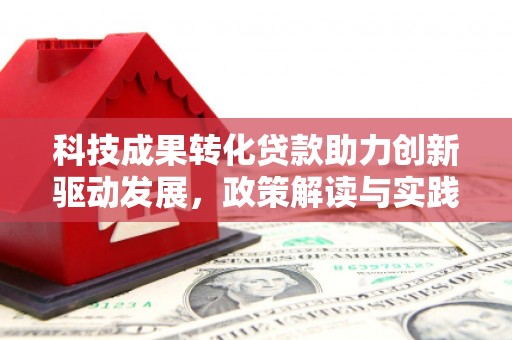 广水科技成果转化贷款助力创新驱动发展，政策解读与实践探索