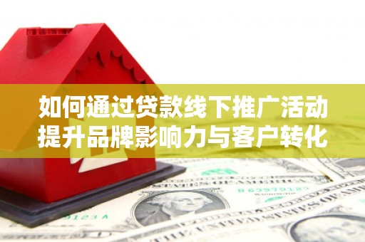 广水如何通过贷款线下推广活动提升品牌影响力与客户转化率