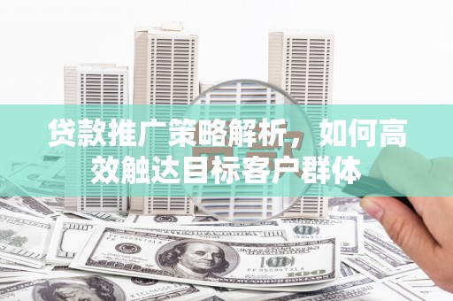 广水贷款推广策略解析，如何高效触达目标客户群体