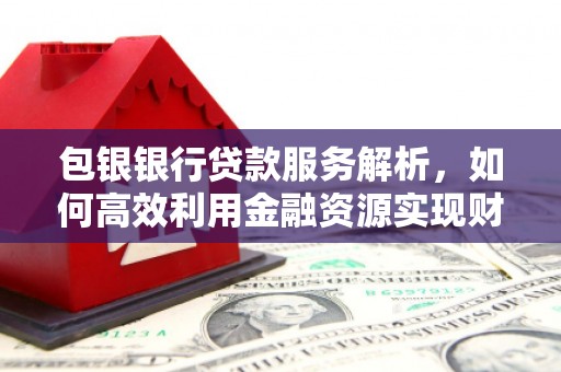 广水包银银行贷款服务解析，如何高效利用金融资源实现财富增长