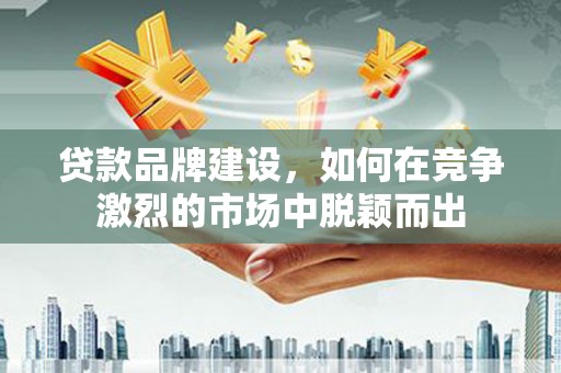 广水贷款品牌建设，如何在竞争激烈的市场中脱颖而出