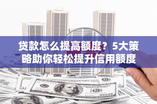 广水贷款怎么提高额度？5大策略助你轻松提升信用额度