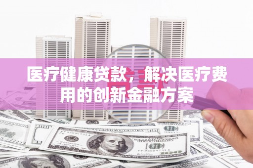广水医疗健康贷款，解决医疗费用的创新金融方案