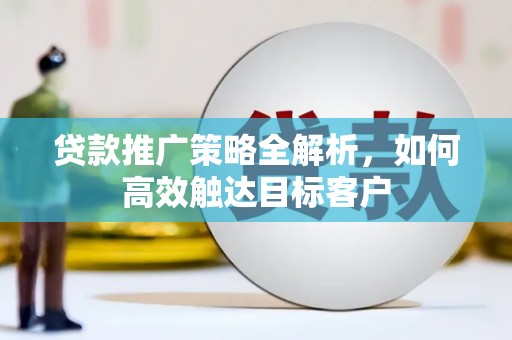广水贷款推广策略全解析，如何高效触达目标客户