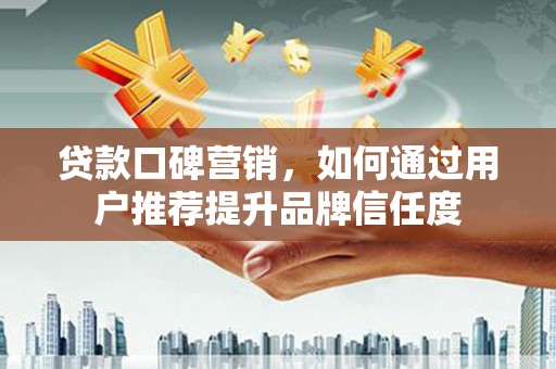 广水贷款口碑营销，如何通过用户推荐提升品牌信任度