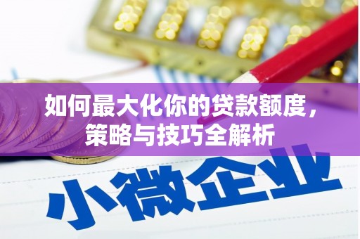 广水如何最大化你的贷款额度，策略与技巧全解析