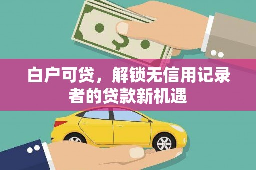 广水白户可贷，解锁无信用记录者的贷款新机遇