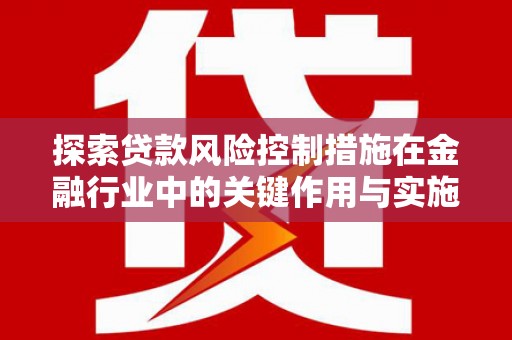 广水探索贷款风险控制措施在金融行业中的关键作用与实施策略