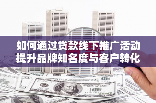 广水如何通过贷款线下推广活动提升品牌知名度与客户转化率
