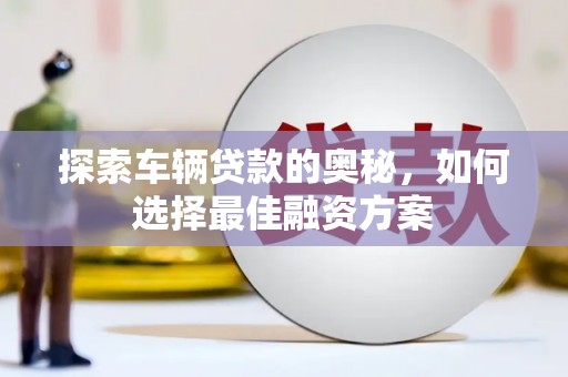 广水探索车辆贷款的奥秘，如何选择最佳融资方案