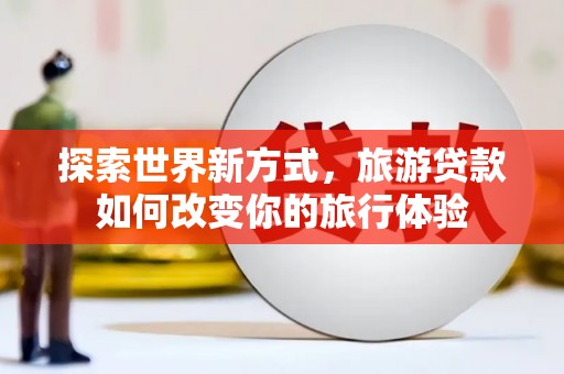 广水探索世界新方式，旅游贷款如何改变你的旅行体验
